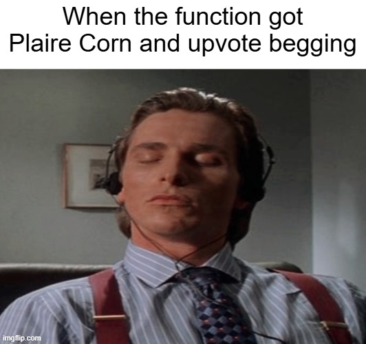 MSMGrot | When the function got Plaire Corn and upvote begging | image tagged in patrick bateman music | made w/ Imgflip meme maker