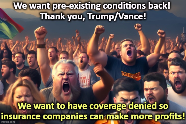 Like moths to a flame | We want pre-existing conditions back! 
Thank you, Trump/Vance! We want to have coverage denied so insurance companies can make more profits! | image tagged in trump,jd vance,insurance,healthcare,corporate greed,aca | made w/ Imgflip meme maker