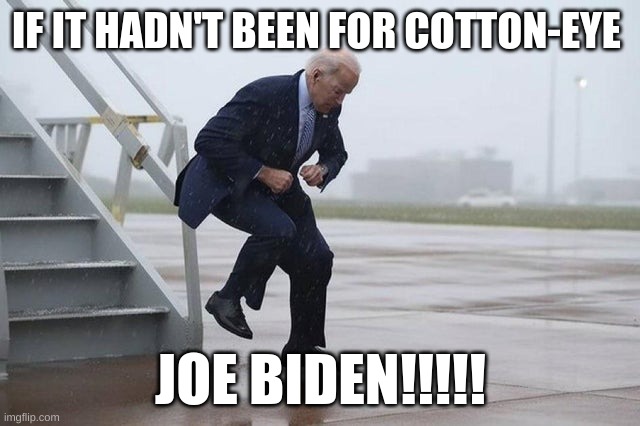 "Cotton Eye" Joe Biden | IF IT HADN'T BEEN FOR COTTON-EYE; JOE BIDEN!!!!! | image tagged in cotton eye joe biden | made w/ Imgflip meme maker