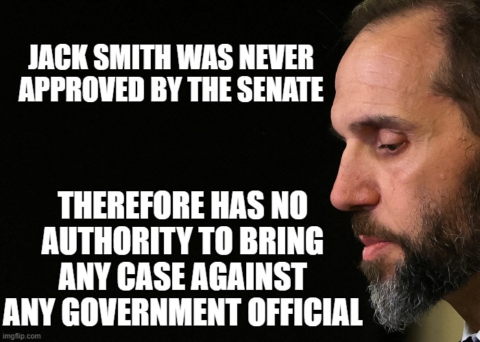 Jack Smith | JACK SMITH WAS NEVER APPROVED BY THE SENATE THEREFORE HAS NO AUTHORITY TO BRING ANY CASE AGAINST ANY GOVERNMENT OFFICIAL | image tagged in jack smith | made w/ Imgflip meme maker