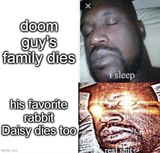 Doomguy would do anything for he pet | doom guy's family dies; his favorite rabbit Daisy dies too | image tagged in i sleep real shit | made w/ Imgflip meme maker