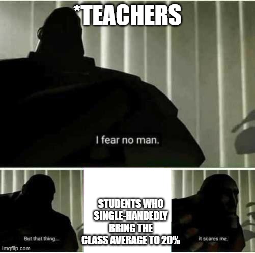 He he | *TEACHERS; STUDENTS WHO SINGLE-HANDEDLY BRING THE CLASS AVERAGE TO 20% | image tagged in i fear no man,school,teacher,student,exams,exam | made w/ Imgflip meme maker