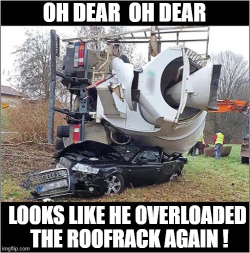 Ambitious Driver Fail | OH DEAR  OH DEAR; LOOKS LIKE HE OVERLOADED
 THE ROOFRACK AGAIN ! | image tagged in cars,cement truck,squashed,dark humour | made w/ Imgflip meme maker