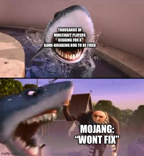 why will bugs like random deaths and falling thru the world never be fixed like wtf bruh | THOUSANDS OF MINECRAFT PLAYERS BEGGING FOR A GAME-BREAKING BUG TO BE FIXED; MOJANG: “WONT FIX” | image tagged in he punched my shark,memes,funny,minecraft,bugs,why are you reading the tags | made w/ Imgflip meme maker