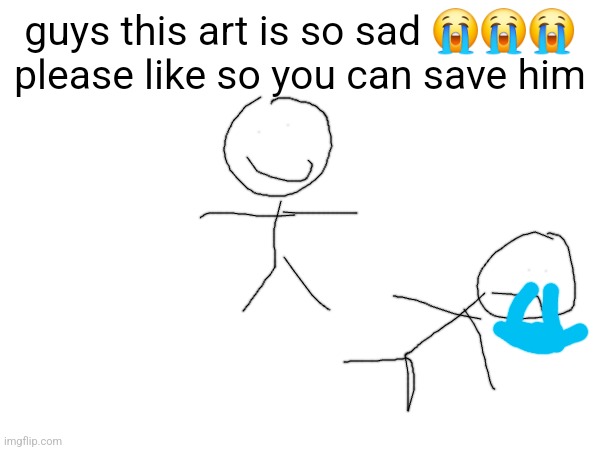 it took me hours to make ? | guys this art is so sad 😭😭😭 please like so you can save him | made w/ Imgflip meme maker