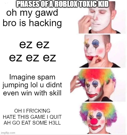 Clown Applying Makeup Meme | PHASES OF A ROBLOX TOXIC KID; oh my gawd bro is hacking; ez ez ez ez ez; Imagine spam jumping lol u didnt even win with skill; OH I FR!CK!NG HATE THIS GAME I QUIT AH GO EAT SOME H3LL | image tagged in memes,clown applying makeup | made w/ Imgflip meme maker