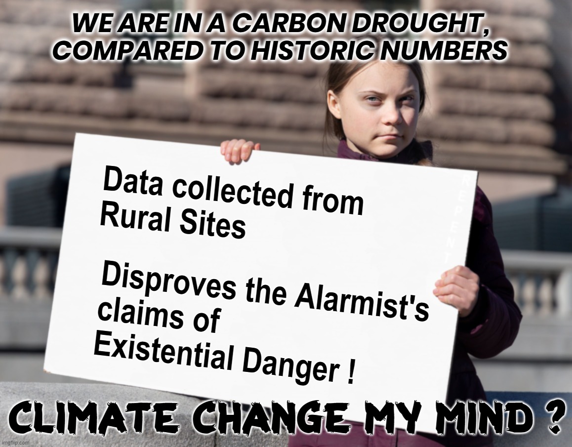 CLIMATE CHANGE MY MIND ? | WE ARE IN A CARBON DROUGHT, COMPARED TO HISTORIC NUMBERS; Data collected from
Rural Sites; Disproves the Alarmist's
claims of 
Existential Danger ! CLIMATE CHANGE MY MIND ? | image tagged in carbon,drought,alarmist,hoax,climate change,unscientific | made w/ Imgflip meme maker