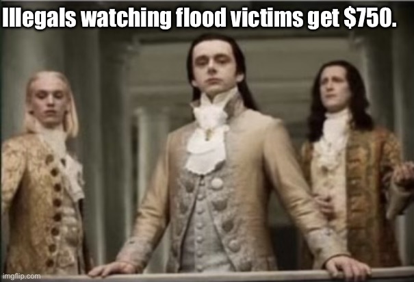 Citizens last. | Illegals watching flood victims get $750. | image tagged in interview with a vampire,politics lol,memes | made w/ Imgflip meme maker