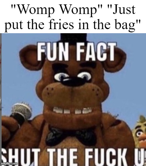 Those insults are so annoying please shut up | "Womp Womp" "Just put the fries in the bag" | image tagged in fun fact stfu | made w/ Imgflip meme maker