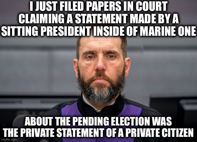 This is the Most Frivolous Filing in U.S. History. How is THIS Not a Crime? | I JUST FILED PAPERS IN COURT CLAIMING A STATEMENT MADE BY A SITTING PRESIDENT INSIDE OF MARINE ONE; ABOUT THE PENDING ELECTION WAS THE PRIVATE STATEMENT OF A PRIVATE CITIZEN | image tagged in jack smith,liberal logic,liberal hypocrisy,stupid liberals,crying democrats,liberal tears | made w/ Imgflip meme maker