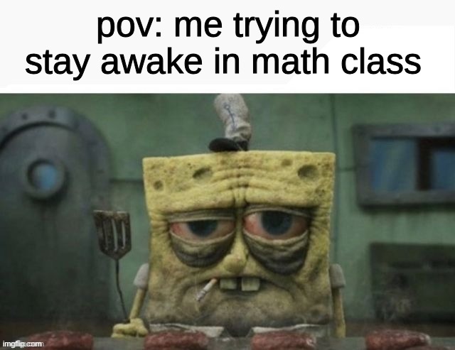 math class | pov: me trying to stay awake in math class | image tagged in depressed spongebob | made w/ Imgflip meme maker