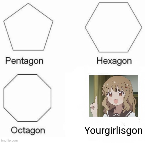 Image Title | Yourgirlisgon | image tagged in memes,pentagon hexagon octagon,why are you reading this,funny | made w/ Imgflip meme maker