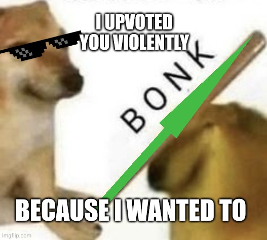 Bonk | I UPVOTED YOU VIOLENTLY BECAUSE I WANTED TO | image tagged in bonk | made w/ Imgflip meme maker