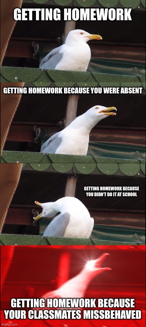 Inhaling Seagull Meme | GETTING HOMEWORK; GETTING HOMEWORK BECAUSE YOU WERE ABSENT; GETTING HOMEWORK BECAUSE YOU DIDN'T DO IT AT SCHOOL; GETTING HOMEWORK BECAUSE YOUR CLASSMATES MISSBEHAVED | image tagged in memes,inhaling seagull,school | made w/ Imgflip meme maker