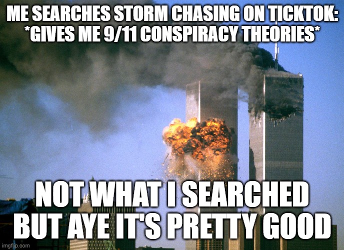 Thank god they fixed the glitch tho | ME SEARCHES STORM CHASING ON TICKTOK:
*GIVES ME 9/11 CONSPIRACY THEORIES*; NOT WHAT I SEARCHED BUT AYE IT'S PRETTY GOOD | image tagged in 911 9/11 twin towers impact | made w/ Imgflip meme maker