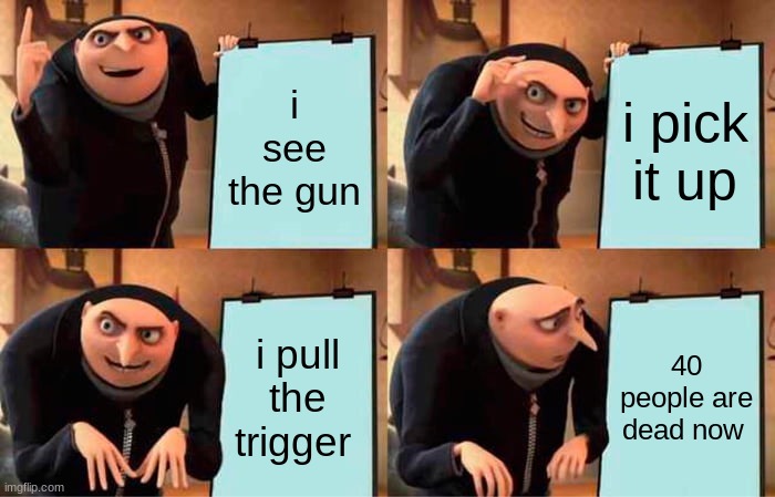 Gru's Plan | i see the gun; i pick it up; i pull the trigger; 40 people are dead now | image tagged in memes,gru's plan | made w/ Imgflip meme maker