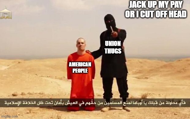 How you change from the Heroes to Zeroes | JACK UP MY PAY OR I CUT OFF HEAD; UNION THUGS; AMERICAN PEOPLE | image tagged in isis hostage,union | made w/ Imgflip meme maker