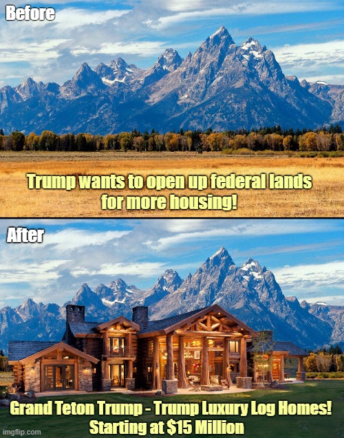 Trump wants to open up federal lands for more housing! This is what he has in mind. | Before; Trump wants to open up federal lands
 for more housing! After; Grand Teton Trump - Trump Luxury Log Homes! Starting at $15 Million | image tagged in donald trump,federal,land,housing,project 2025,national park | made w/ Imgflip meme maker