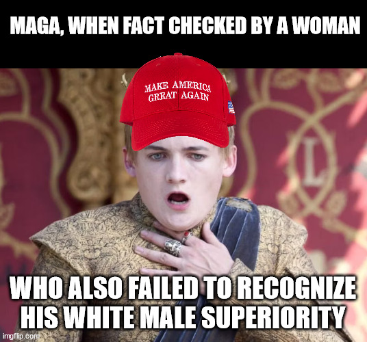 Joffry king | MAGA, WHEN FACT CHECKED BY A WOMAN; WHO ALSO FAILED TO RECOGNIZE HIS WHITE MALE SUPERIORITY | image tagged in joffry king | made w/ Imgflip meme maker