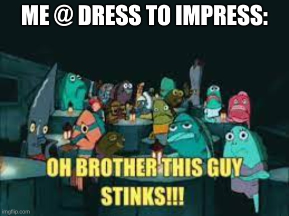 Spongebob Oh Brother This Guy Stinks | ME @ DRESS TO IMPRESS: | image tagged in spongebob oh brother this guy stinks | made w/ Imgflip meme maker