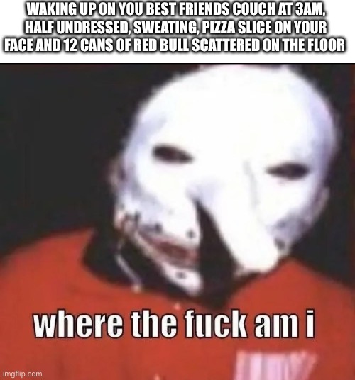 Where tf am I | WAKING UP ON YOU BEST FRIENDS COUCH AT 3AM, HALF UNDRESSED, SWEATING, PIZZA SLICE ON YOUR FACE AND 12 CANS OF RED BULL SCATTERED ON THE FLOOR | image tagged in where am i slipknot | made w/ Imgflip meme maker