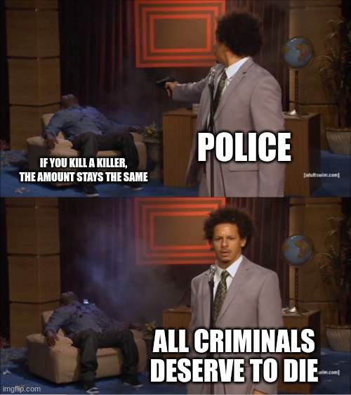 can´t make an omelet without breaking a couple of eggs | POLICE; IF YOU KILL A KILLER, THE AMOUNT STAYS THE SAME; ALL CRIMINALS DESERVE TO DIE | image tagged in memes,who killed hannibal | made w/ Imgflip meme maker