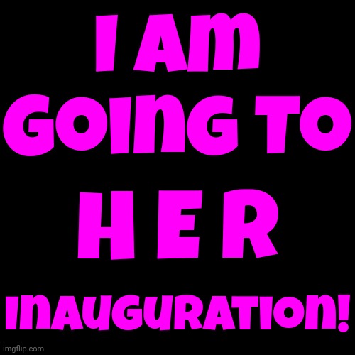 Oh, Yeah! | I Am Going To; H E R; Inauguration! | image tagged in president harris,kamala harris,her,she,memes,2024 | made w/ Imgflip meme maker