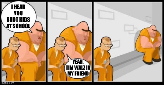 Shooting kids - bad.  Friends with Walz - worse. | I HEAR YOU SHOT KIDS AT SCHOOL; YEAH, TIM WALZ IS MY FRIEND | image tagged in i killed a man and you | made w/ Imgflip meme maker