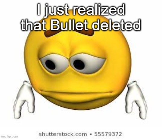 Sad stock emoji | I just realized that Bullet deleted | image tagged in sad stock emoji | made w/ Imgflip meme maker