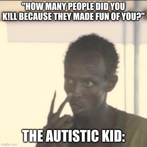 Look At Me | "HOW MANY PEOPLE DID YOU K!LL BECAUSE THEY MADE FUN OF YOU?"; THE AUTISTIC KID: | image tagged in memes,look at me | made w/ Imgflip meme maker