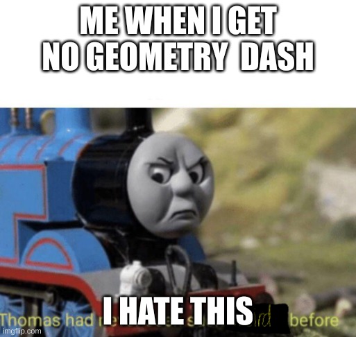 Thomas has never seen such weird (put there censored) before | ME WHEN I GET NO GEOMETRY  DASH; I HATE THIS | image tagged in thomas has never seen such weird put there censored before | made w/ Imgflip meme maker