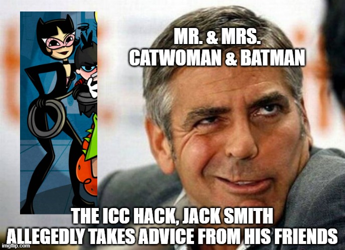 George Clooney | MR. & MRS.
CATWOMAN & BATMAN; THE ICC HACK, JACK SMITH
ALLEGEDLY TAKES ADVICE FROM HIS FRIENDS | image tagged in george clooney | made w/ Imgflip meme maker