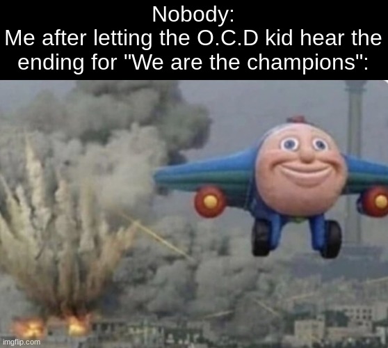 If you know, you know. | Nobody:
Me after letting the O.C.D kid hear the ending for "We are the champions": | image tagged in plane running from fire | made w/ Imgflip meme maker