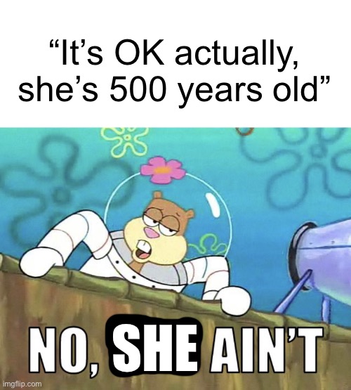 Daily reminder, folks: children cannot consent | “It’s OK actually, she’s 500 years old”; SHE | image tagged in sandy cheeks,spongebob,memes,dank memes,no you ain t,no she ain t | made w/ Imgflip meme maker