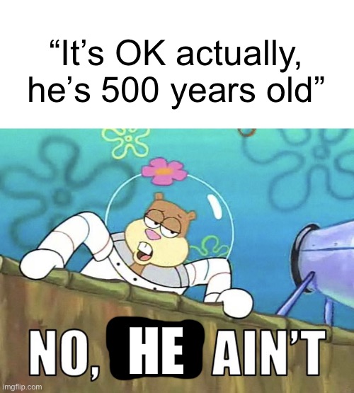 Daily reminder, folks: children cannot consent | “It’s OK actually, he’s 500 years old”; HE | image tagged in no you ain t,no he ain t,sandy cheeks,spongebob,memes,dank memes | made w/ Imgflip meme maker