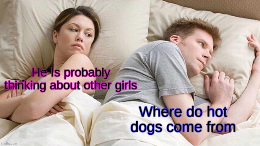 LOL | He Is probably thinking about other girls; Where do hot dogs come from | image tagged in memes,i bet he's thinking about other women | made w/ Imgflip meme maker