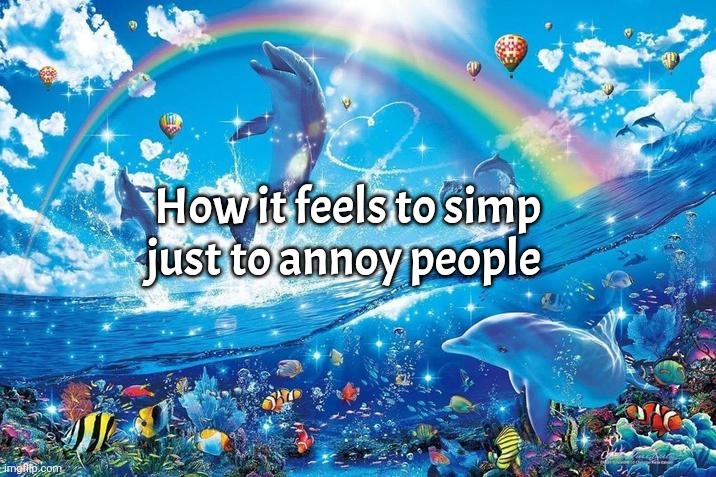 Happy dolphin rainbow | How it feels to simp just to annoy people | image tagged in happy dolphin rainbow | made w/ Imgflip meme maker