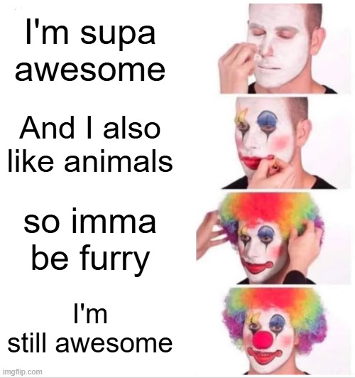 Clown Applying Makeup Meme | I'm supa awesome; And I also like animals; so imma be furry; I'm still awesome | image tagged in clown applying makeup,anti furry | made w/ Imgflip meme maker