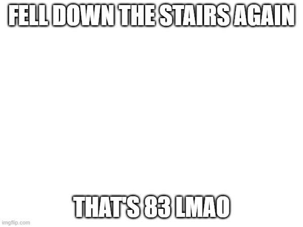 I hate myself | FELL DOWN THE STAIRS AGAIN; THAT'S 83 LMAO | image tagged in e | made w/ Imgflip meme maker