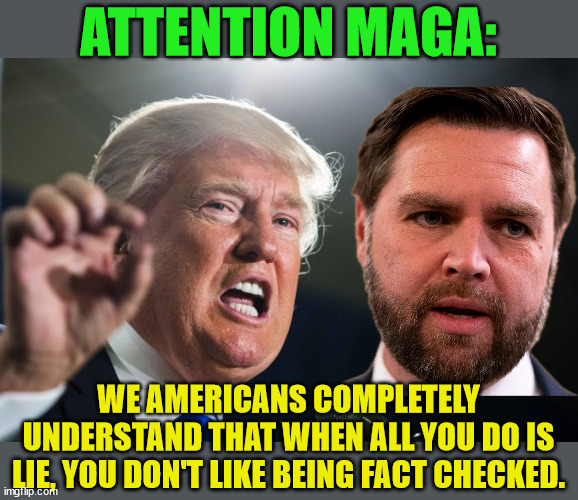 Republican strategy:  Lie as much as possible.  Create fake crises. | ATTENTION MAGA:; WE AMERICANS COMPLETELY UNDERSTAND THAT WHEN ALL YOU DO IS LIE, YOU DON'T LIKE BEING FACT CHECKED. | image tagged in donald trump,jd vance,liars,fake crisis,insurrection | made w/ Imgflip meme maker