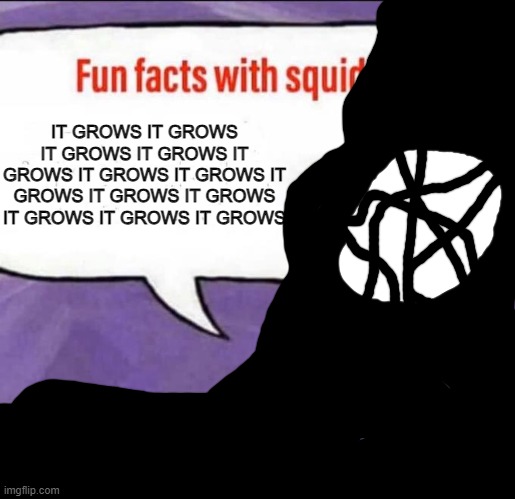 IT GROWS IT GROWS IT GROWS IT GROWS IT GROWS IT GROWS IT GROWS IT GROWS IT GROWS IT GROWS IT GROWS IT GROWS IT GROWS | IT GROWS IT GROWS IT GROWS IT GROWS IT GROWS IT GROWS IT GROWS IT GROWS IT GROWS IT GROWS IT GROWS IT GROWS IT GROWS | image tagged in fun facts with squidward | made w/ Imgflip meme maker