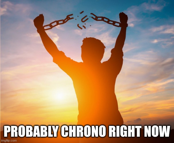 Man breaking free from chains over the sunset | PROBABLY CHRONO RIGHT NOW | image tagged in man breaking free from chains over the sunset | made w/ Imgflip meme maker