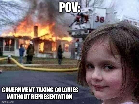 Disaster Girl | POV:; GOVERNMENT TAXING COLONIES WITHOUT REPRESENTATION | image tagged in memes,disaster girl | made w/ Imgflip meme maker
