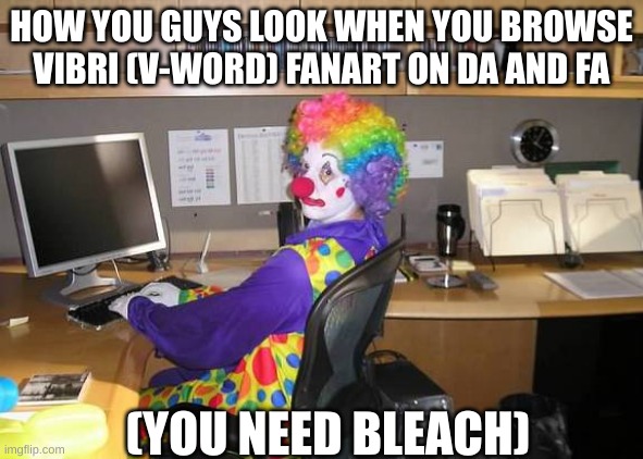 AKA, why the heck did you do that.... | HOW YOU GUYS LOOK WHEN YOU BROWSE VIBRI (V-WORD) FANART ON DA AND FA; (YOU NEED BLEACH) | image tagged in clown computer,vibri,furaffinity,deviantart | made w/ Imgflip meme maker