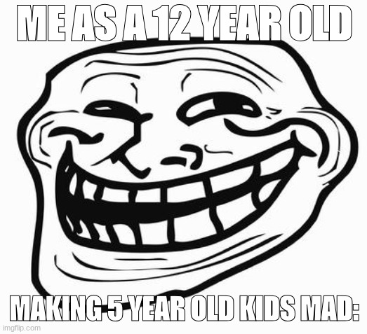 trolling 5 year olds | ME AS A 12 YEAR OLD; MAKING 5 YEAR OLD KIDS MAD: | image tagged in trollface | made w/ Imgflip meme maker