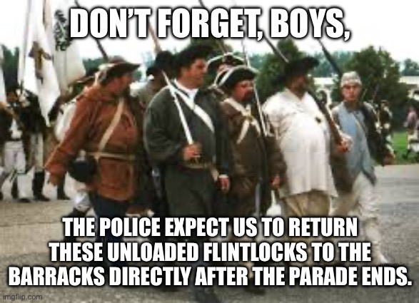 DON’T FORGET, BOYS, THE POLICE EXPECT US TO RETURN THESE UNLOADED FLINTLOCKS TO THE BARRACKS DIRECTLY AFTER THE PARADE ENDS. | made w/ Imgflip meme maker