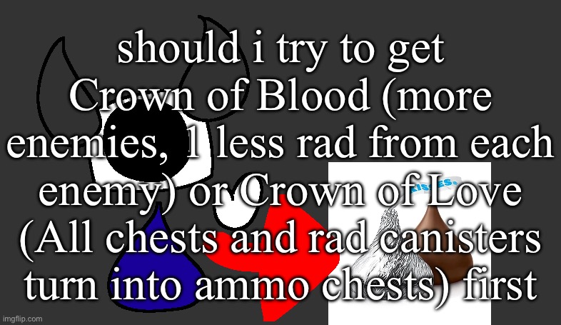 so real | should i try to get Crown of Blood (more enemies, 1 less rad from each enemy) or Crown of Love (All chests and rad canisters turn into ammo chests) first | image tagged in so real | made w/ Imgflip meme maker