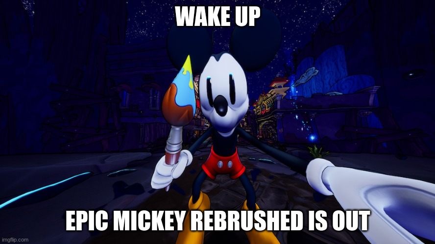 Finally the best disney game has been remastered | WAKE UP; EPIC MICKEY REBRUSHED IS OUT | image tagged in mickey mouse | made w/ Imgflip meme maker