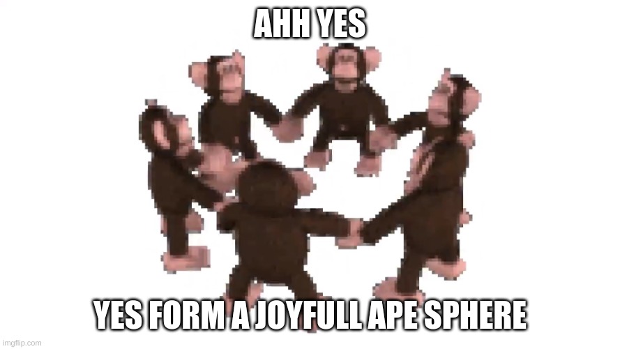 happy monkey circle | AHH YES; YES FORM A JOYFULL APE SPHERE | image tagged in happy monkey circle | made w/ Imgflip meme maker