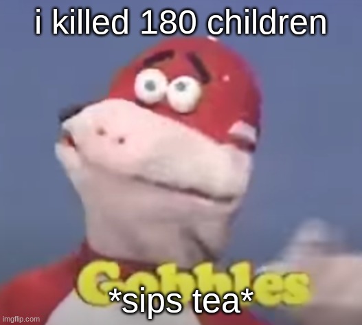 gobbles | i killed 180 children; *sips tea* | image tagged in gobbles | made w/ Imgflip meme maker